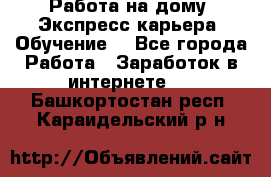 Работа на дому. Экспресс-карьера. Обучение. - Все города Работа » Заработок в интернете   . Башкортостан респ.,Караидельский р-н